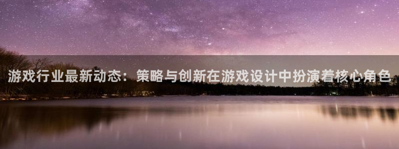 奇亿娱乐平台官方网站：游戏行业最新动态：策略与创新在游戏设计