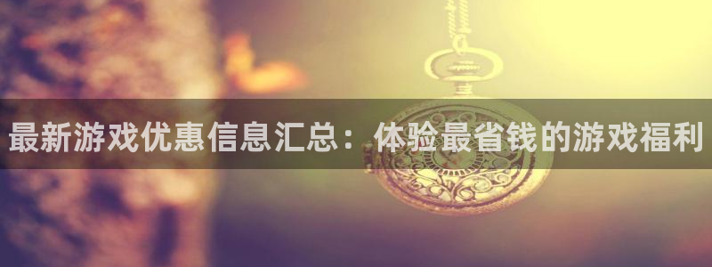 奇亿娱乐app下载地址：最新游戏优惠信息汇总：体验最省钱的游