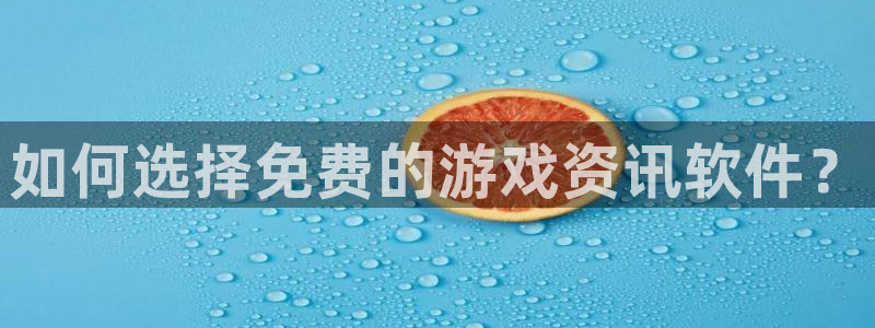 奇亿娱乐直属：如何选择免费的游戏资讯软件？