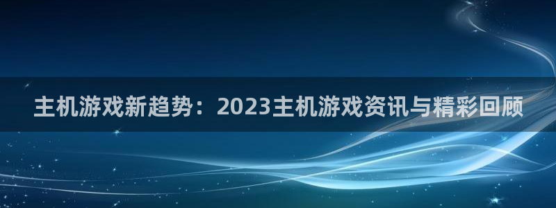 奇亿娱乐平台下载苹果版：主机游戏新趋势：2023主机游戏资讯