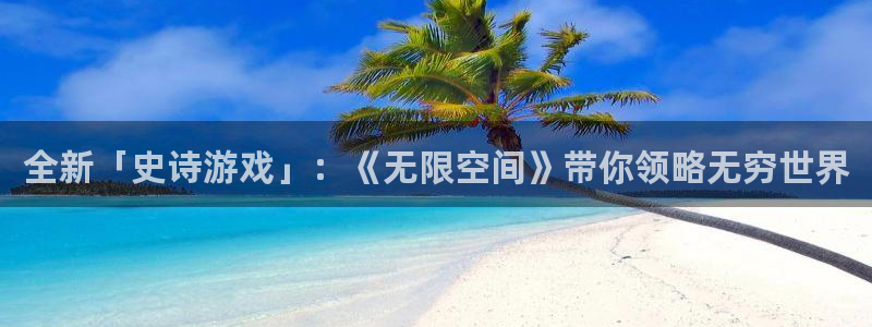 奇亿娱乐芯7o777：全新「史诗游戏」：《无限空间》带你领略