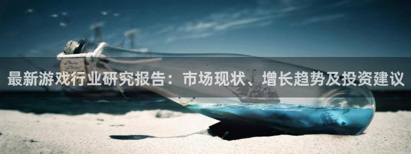 奇亿娱乐谑888：最新游戏行业研究报告：市场现状、增长趋势及